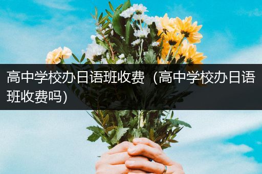 高中学校办日语班收费（高中学校办日语班收费吗）