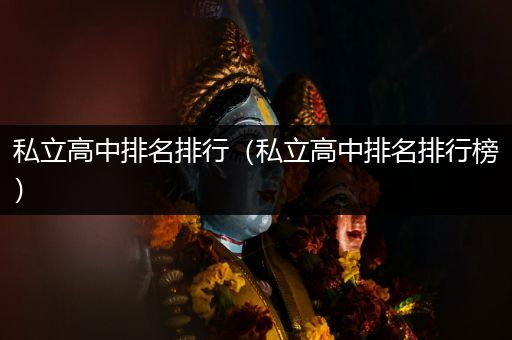 私立高中排名排行（私立高中排名排行榜）