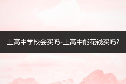 上高中学校会买吗-上高中能花钱买吗?