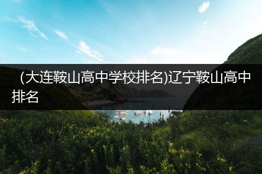 （大连鞍山高中学校排名)辽宁鞍山高中排名
