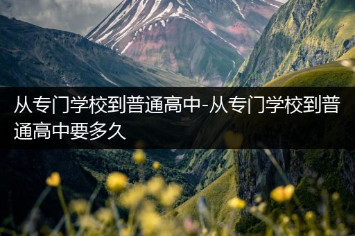 从专门学校到普通高中-从专门学校到普通高中要多久