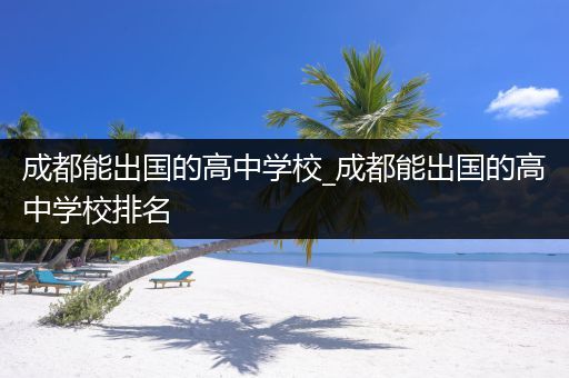 成都能出国的高中学校_成都能出国的高中学校排名