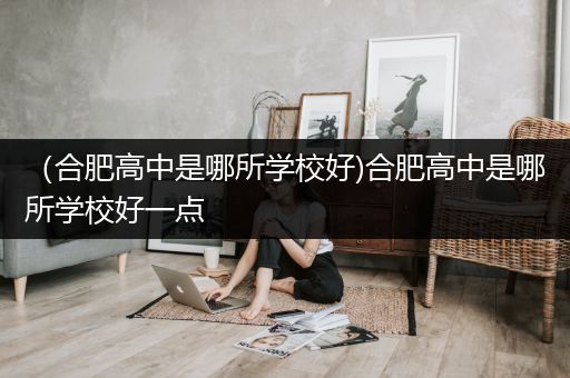 （合肥高中是哪所学校好)合肥高中是哪所学校好一点