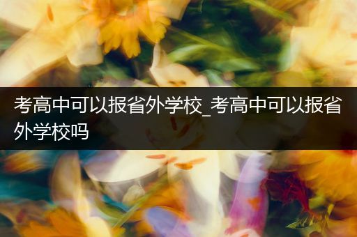 考高中可以报省外学校_考高中可以报省外学校吗