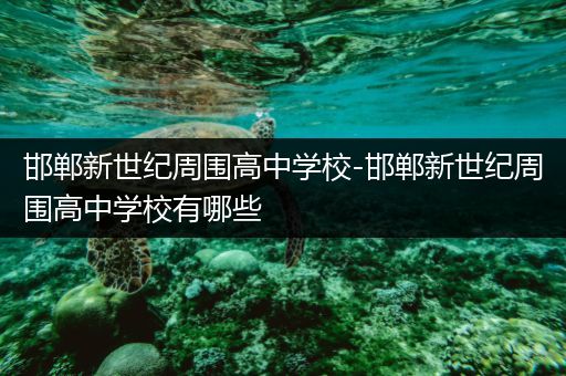 邯郸新世纪周围高中学校-邯郸新世纪周围高中学校有哪些