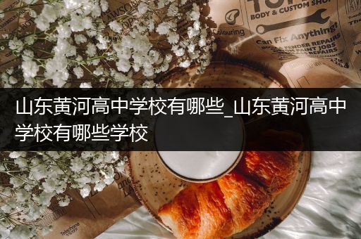 山东黄河高中学校有哪些_山东黄河高中学校有哪些学校