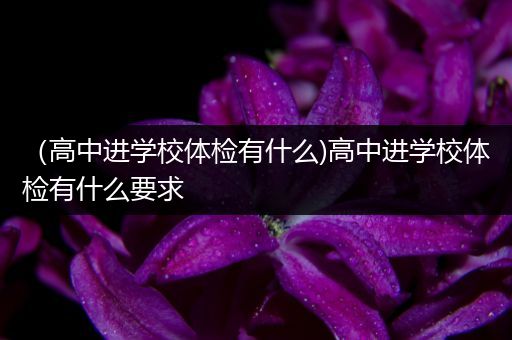 （高中进学校体检有什么)高中进学校体检有什么要求