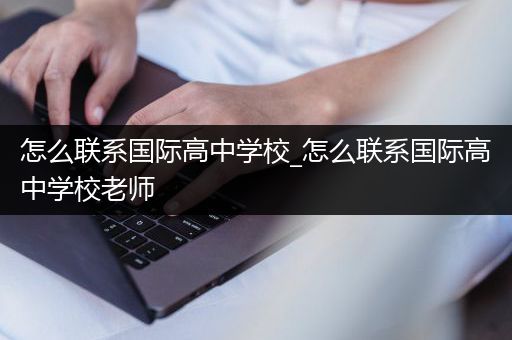 怎么联系国际高中学校_怎么联系国际高中学校老师