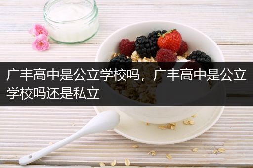 广丰高中是公立学校吗，广丰高中是公立学校吗还是私立