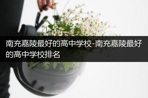 南充嘉陵最好的高中学校-南充嘉陵最好的高中学校排名