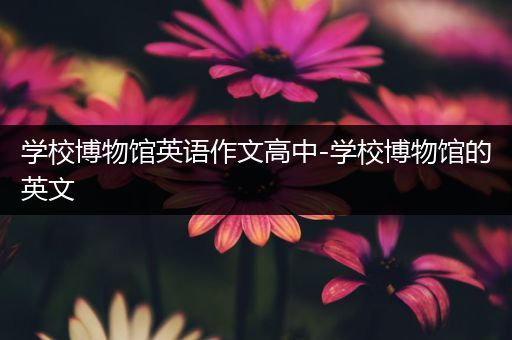 学校博物馆英语作文高中-学校博物馆的英文