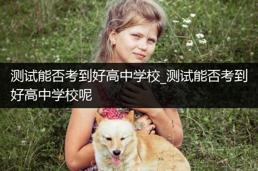 测试能否考到好高中学校_测试能否考到好高中学校呢