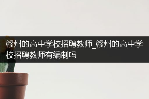 赣州的高中学校招聘教师_赣州的高中学校招聘教师有编制吗
