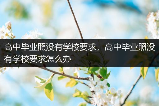 高中毕业照没有学校要求，高中毕业照没有学校要求怎么办