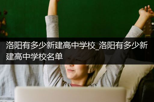 洛阳有多少新建高中学校_洛阳有多少新建高中学校名单