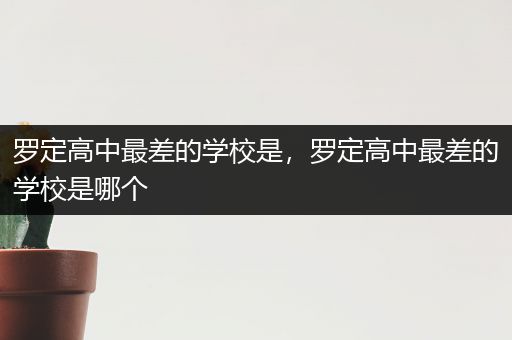 罗定高中最差的学校是，罗定高中最差的学校是哪个