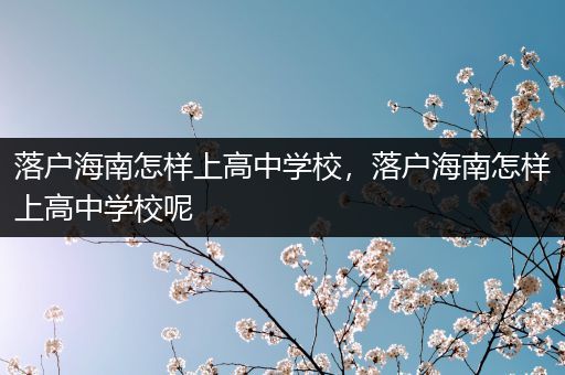 落户海南怎样上高中学校，落户海南怎样上高中学校呢