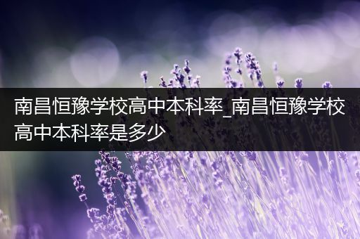 南昌恒豫学校高中本科率_南昌恒豫学校高中本科率是多少