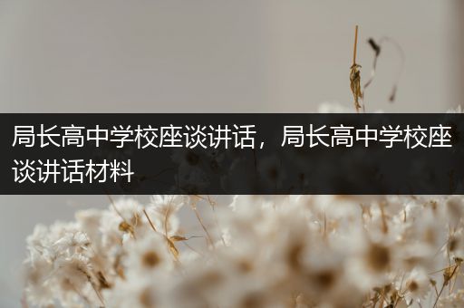 局长高中学校座谈讲话，局长高中学校座谈讲话材料