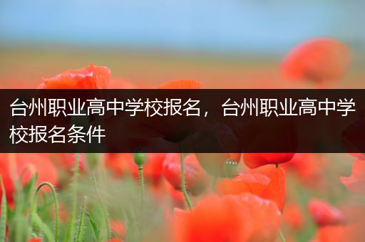 台州职业高中学校报名，台州职业高中学校报名条件
