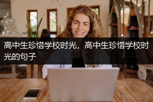 高中生珍惜学校时光，高中生珍惜学校时光的句子