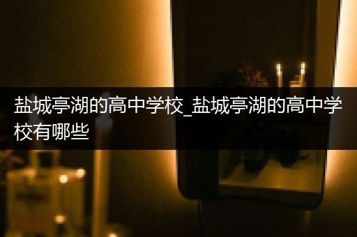 盐城亭湖的高中学校_盐城亭湖的高中学校有哪些