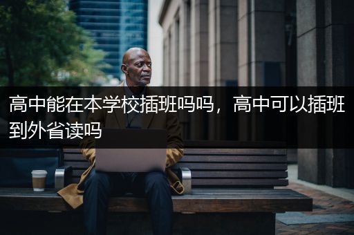 高中能在本学校插班吗吗，高中可以插班到外省读吗