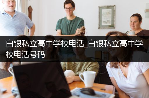 白银私立高中学校电话_白银私立高中学校电话号码