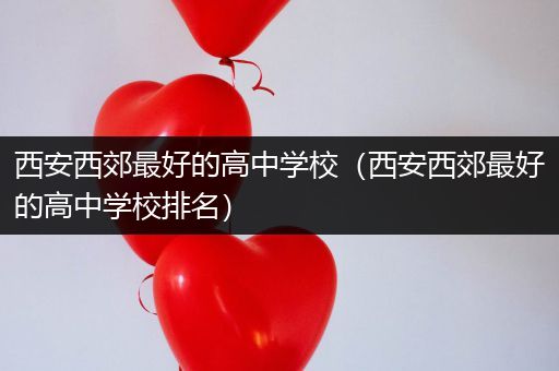 西安西郊最好的高中学校（西安西郊最好的高中学校排名）