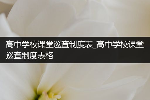 高中学校课堂巡查制度表_高中学校课堂巡查制度表格