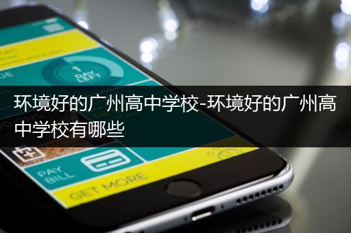 环境好的广州高中学校-环境好的广州高中学校有哪些