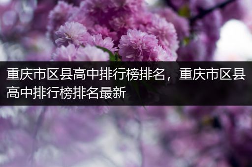 重庆市区县高中排行榜排名，重庆市区县高中排行榜排名最新