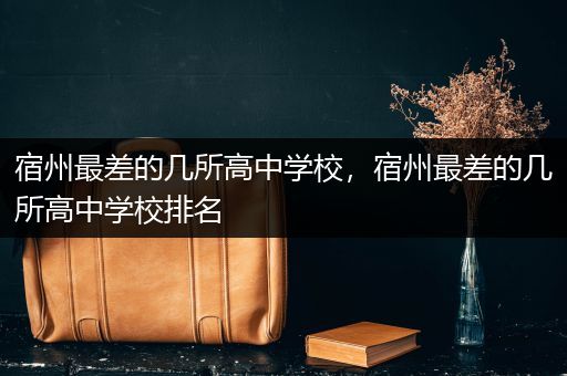 宿州最差的几所高中学校，宿州最差的几所高中学校排名