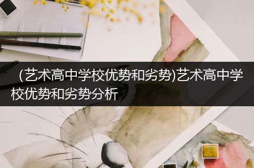 （艺术高中学校优势和劣势)艺术高中学校优势和劣势分析