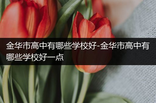金华市高中有哪些学校好-金华市高中有哪些学校好一点