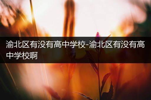 渝北区有没有高中学校-渝北区有没有高中学校啊