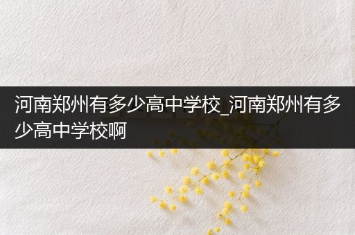 河南郑州有多少高中学校_河南郑州有多少高中学校啊