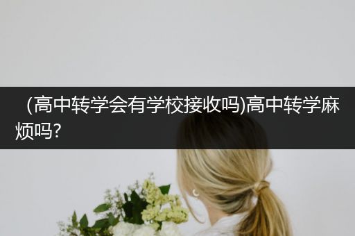 （高中转学会有学校接收吗)高中转学麻烦吗?