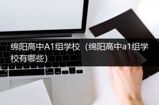 绵阳高中A1组学校（绵阳高中a1组学校有哪些）