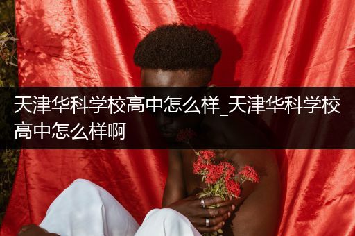 天津华科学校高中怎么样_天津华科学校高中怎么样啊