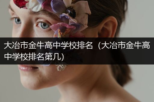 大冶市金牛高中学校排名（大冶市金牛高中学校排名第几）