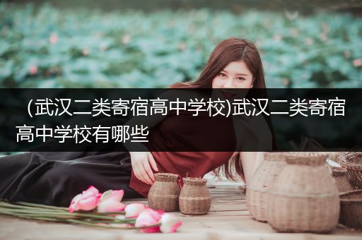 （武汉二类寄宿高中学校)武汉二类寄宿高中学校有哪些