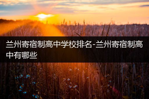 兰州寄宿制高中学校排名-兰州寄宿制高中有哪些
