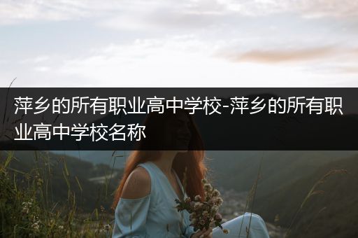 萍乡的所有职业高中学校-萍乡的所有职业高中学校名称