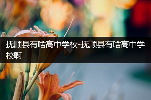 抚顺县有啥高中学校-抚顺县有啥高中学校啊