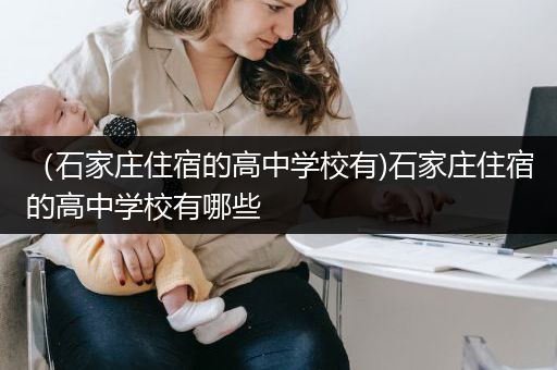 （石家庄住宿的高中学校有)石家庄住宿的高中学校有哪些