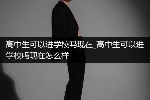 高中生可以进学校吗现在_高中生可以进学校吗现在怎么样