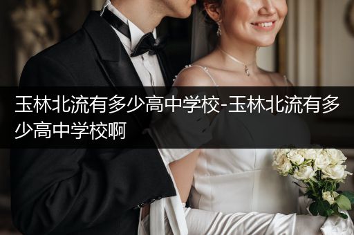 玉林北流有多少高中学校-玉林北流有多少高中学校啊