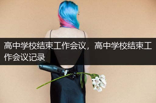 高中学校结束工作会议，高中学校结束工作会议记录