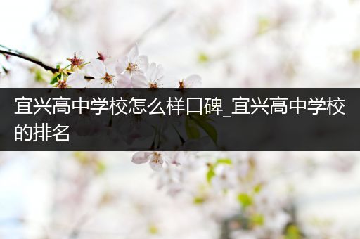 宜兴高中学校怎么样口碑_宜兴高中学校的排名